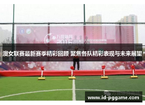 澳女联赛最新赛季精彩回顾 聚焦各队精彩表现与未来展望