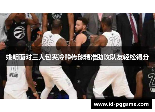 姚明面对三人包夹冷静传球精准助攻队友轻松得分