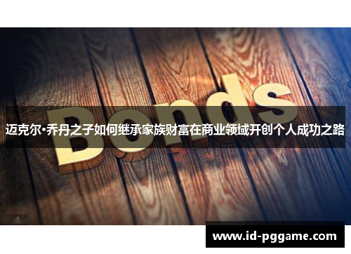 迈克尔·乔丹之子如何继承家族财富在商业领域开创个人成功之路