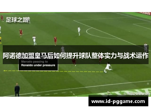 阿诺德加盟皇马后如何提升球队整体实力与战术运作