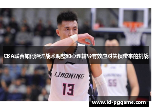 CBA联赛如何通过战术调整和心理辅导有效应对失误带来的挑战