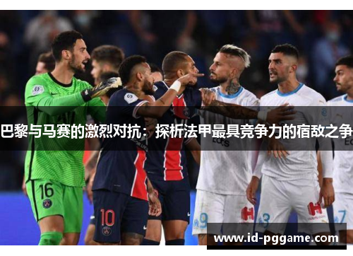巴黎与马赛的激烈对抗：探析法甲最具竞争力的宿敌之争