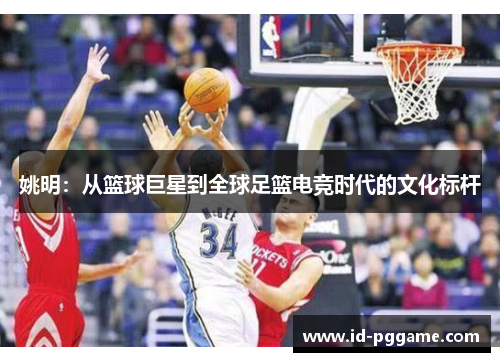 姚明：从篮球巨星到全球足篮电竞时代的文化标杆