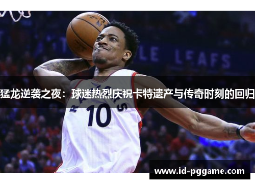 猛龙逆袭之夜：球迷热烈庆祝卡特遗产与传奇时刻的回归