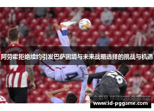 阿劳霍拒绝续约引发巴萨困境与未来战略选择的挑战与机遇