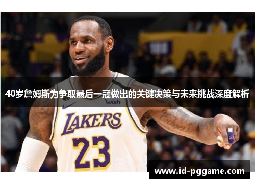40岁詹姆斯为争取最后一冠做出的关键决策与未来挑战深度解析