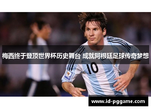 梅西终于登顶世界杯历史舞台 成就阿根廷足球传奇梦想