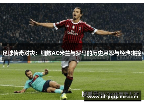 足球传奇对决：细数AC米兰与罗马的历史恩怨与经典碰撞