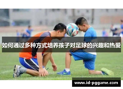 如何通过多种方式培养孩子对足球的兴趣和热爱