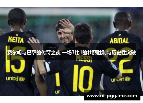 费尔明与巴萨的传奇之夜 一场7比1的壮丽胜利与历史性突破