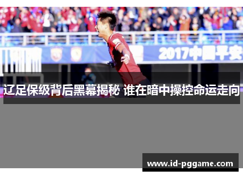 辽足保级背后黑幕揭秘 谁在暗中操控命运走向