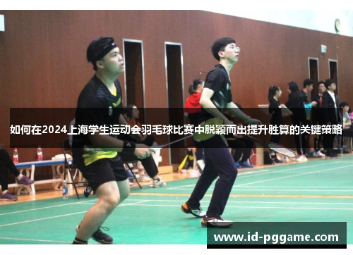 如何在2024上海学生运动会羽毛球比赛中脱颖而出提升胜算的关键策略