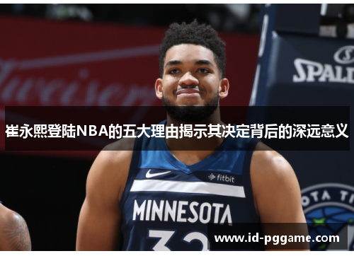 崔永熙登陆NBA的五大理由揭示其决定背后的深远意义