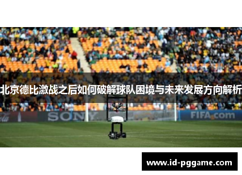北京德比激战之后如何破解球队困境与未来发展方向解析
