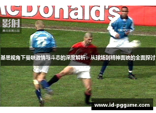 基恩视角下曼联激情与斗志的深度解析：从球场到精神面貌的全面探讨