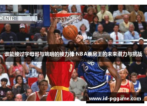 谁能接过字母哥与姚明的接力棒 NBA票房王的未来潜力与挑战