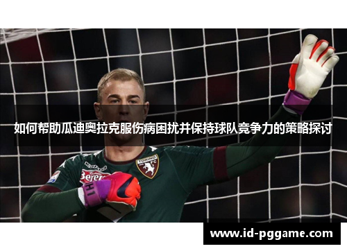 如何帮助瓜迪奥拉克服伤病困扰并保持球队竞争力的策略探讨