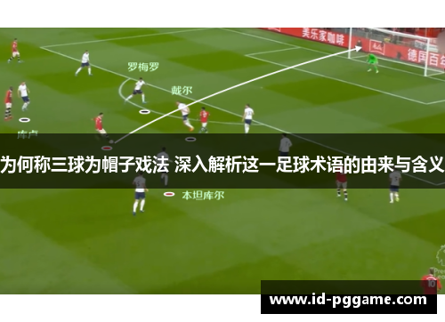 为何称三球为帽子戏法 深入解析这一足球术语的由来与含义