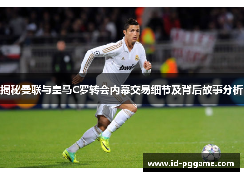 揭秘曼联与皇马C罗转会内幕交易细节及背后故事分析