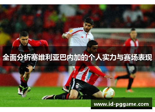 全面分析塞维利亚巴内加的个人实力与赛场表现 全面分析塞维利亚巴内加的个人实力与赛场表现