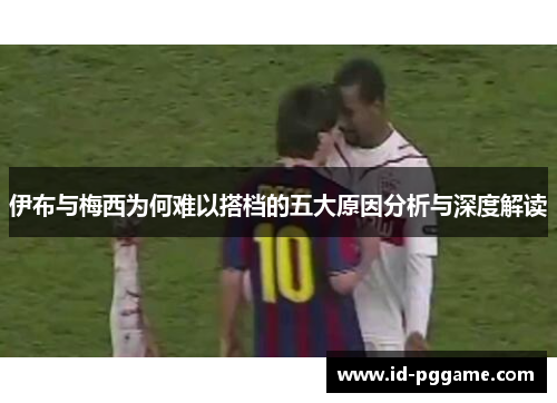 伊布与梅西为何难以搭档的五大原因分析与深度解读