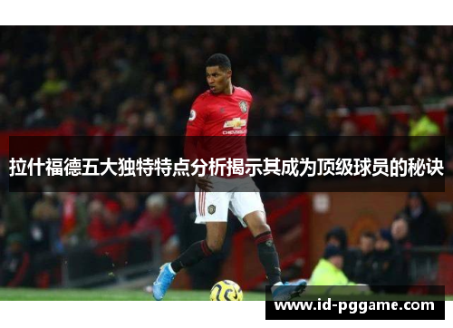 拉什福德五大独特特点分析揭示其成为顶级球员的秘诀 拉什福德五大独特特点分析揭示其成为顶级球员的秘诀