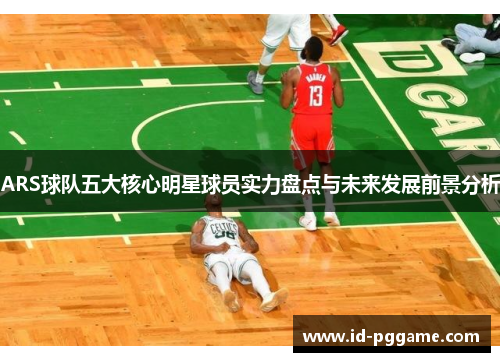 ARS球队五大核心明星球员实力盘点与未来发展前景分析