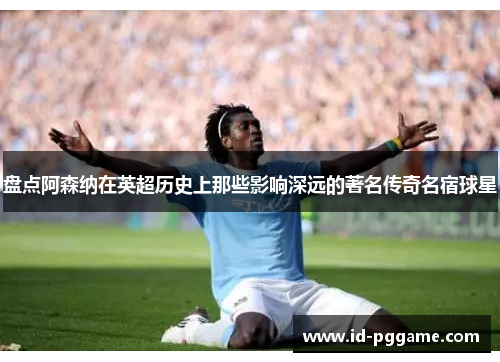 盘点阿森纳在英超历史上那些影响深远的著名传奇名宿球星