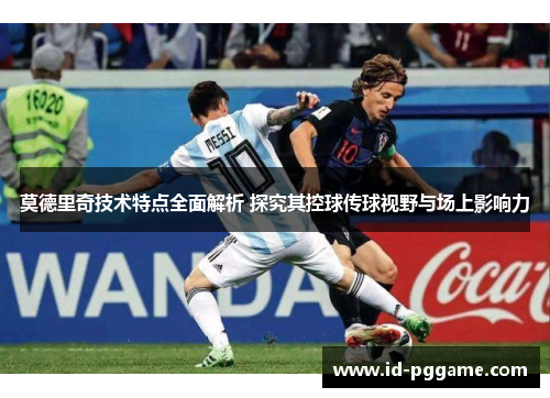 莫德里奇技术特点全面解析 探究其控球传球视野与场上影响力