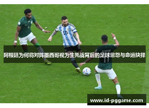 阿根廷为何将对阵墨西哥视为生死战背后的足球恩怨与命运抉择 阿根廷为何将对阵墨西哥视为生死战背后的足球恩怨与命运抉择