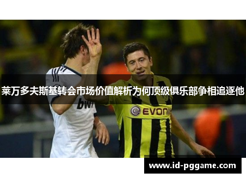 莱万多夫斯基转会市场价值解析为何顶级俱乐部争相追逐他 莱万多夫斯基转会市场价值解析为何顶级俱乐部争相追逐他