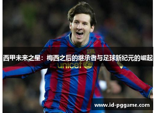 西甲未来之星：梅西之后的继承者与足球新纪元的崛起