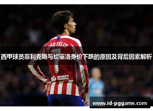 西甲球员菲利克斯与坎塞洛身价下跌的原因及背后因素解析 西甲球员菲利克斯与坎塞洛身价下跌的原因及背后因素解析