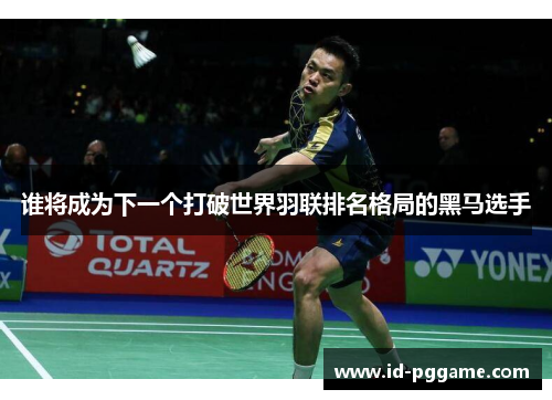 谁将成为下一个打破世界羽联排名格局的黑马选手 谁将成为下一个打破世界羽联排名格局的黑马选手