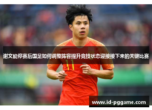 谢文能停赛后国足如何调整阵容提升竞技状态迎接接下来的关键比赛 谢文能停赛后国足如何调整阵容提升竞技状态迎接接下来的关键比赛