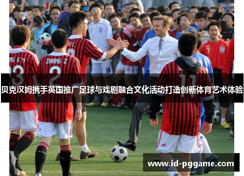 贝克汉姆携手英国推广足球与戏剧融合文化活动打造创新体育艺术体验