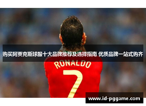 购买阿贾克斯球服十大品牌推荐及选择指南 优质品牌一站式购齐