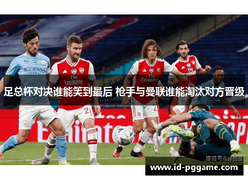 足总杯对决谁能笑到最后 枪手与曼联谁能淘汰对方晋级