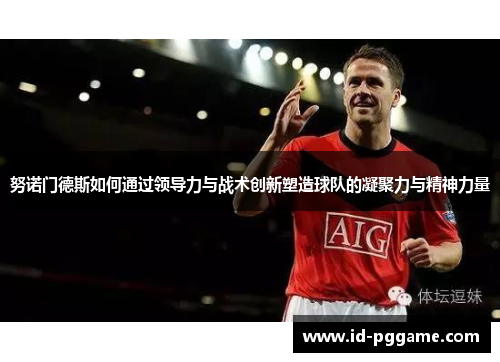 努诺门德斯如何通过领导力与战术创新塑造球队的凝聚力与精神力量