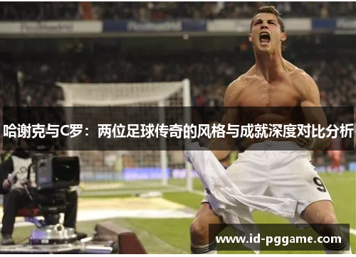 哈谢克与C罗：两位足球传奇的风格与成就深度对比分析