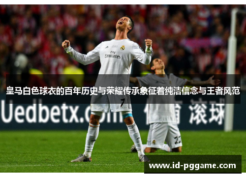 皇马白色球衣的百年历史与荣耀传承象征着纯洁信念与王者风范