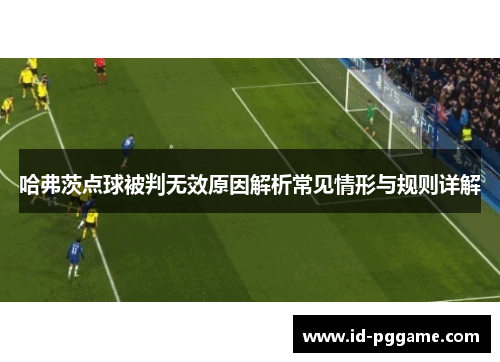 哈弗茨点球被判无效原因解析常见情形与规则详解