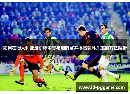 如何在澳大利亚足协杯中参与加时赛并提高获胜几率的方法解析